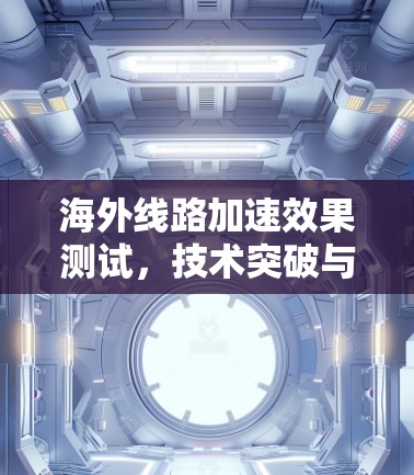 海外线路加速效果测试，技术突破与用户体验提升