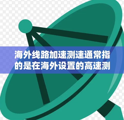 海外线路加速测速通常指的是在海外设置的高速测试基础设施上对车辆进行测试，以检测其行驶速度、驾驶性能、刹车系统等。以下是一些可能涉及的内容和步骤