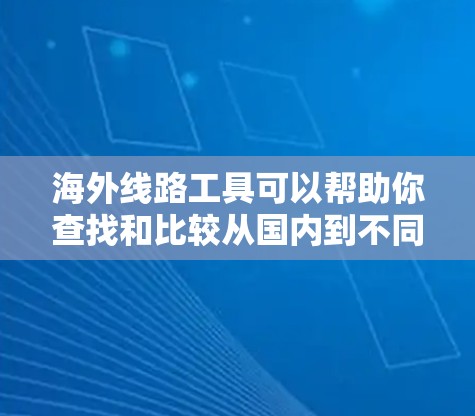 海外线路工具可以帮助你查找和比较从国内到不同地区或地区的航班、酒店、交通、物流等信息。以下是一些常见的海外线路工具和资源 海外线路工具可以帮助你查找和比较从国内到不同地区或地区的航班、酒店、交通、物流等信息。以下是一些常见的海外线路工具和资源
