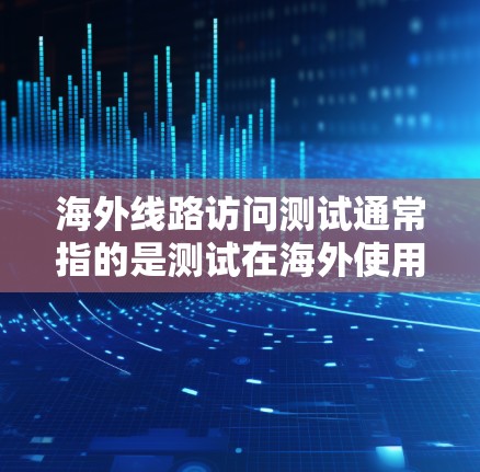 海外线路访问测试通常指的是测试在海外使用的网络设备(如路由器、交换机、防火墙等)是否能够正常访问全球范围内的网页、应用和数据。以下是一些可能的测试目的和步骤