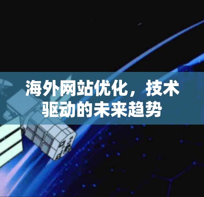 海外网站优化,技术驱动的未来趋势 海外网站优化,技术驱动的未来趋势