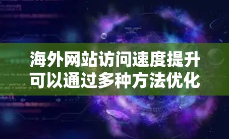 海外网站访问速度提升可以通过多种方法优化,以下是一些常见的方法