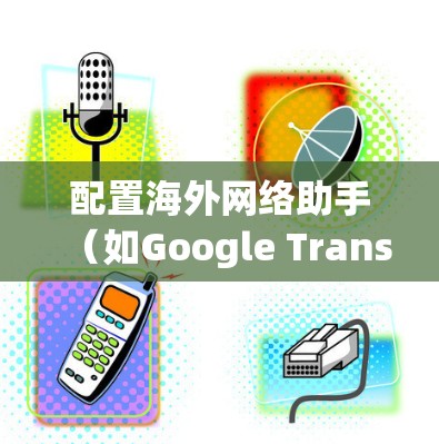 配置海外网络助手(如Google Translate、DeepL、在线翻译器等)的方法如下