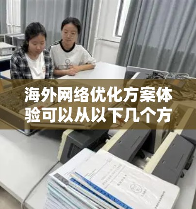 海外网络优化方案体验可以从以下几个方面进行，帮助您提升网络环境的专业性和效率。以下是一些常见的优化方案和体验