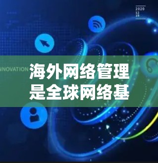 海外网络管理是全球网络基础设施的重要组成部分,特别是在中国,中国在全球网络设备和流量管理中扮演着重要角色。以下是对海外网络管理的详细分析