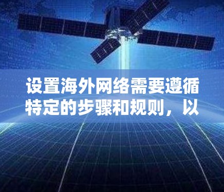 设置海外网络需要遵循特定的步骤和规则,以确保网络的安全、稳定和可靠运行。以下是一些常见的海外网络设置教程的步骤,适用于大多数情况