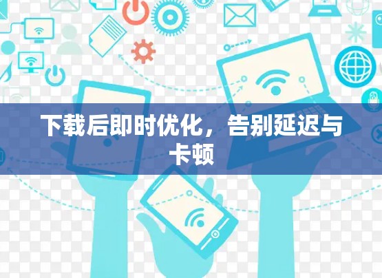 下载后即时优化,告别延迟与卡顿