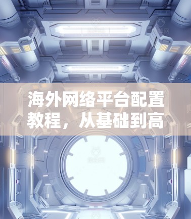 海外网络平台配置教程,从基础到高级