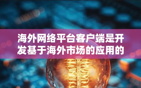 海外网络平台客户端是开发基于海外市场的应用的重要工具,涵盖了多种类型和应用场景。以下是对这些平台客户端的详细分类和总结 海外网络平台客户端是开发基于海外市场的应用的重要工具,涵盖了多种类型和应用场景。以下是对这些平台客户端的详细分类和总结