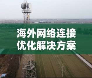 海外网络连接优化解决方案需要综合考虑多个方面,以确保网络连接的稳定性和可靠性。以下是一些可能的解决方案,涵盖数据传输、安全性和自动化处理等方面