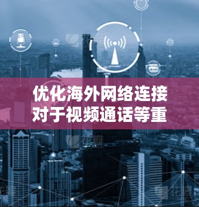 优化海外网络连接对于视频通话等重要应用至关重要，以下是一步步的优化建议