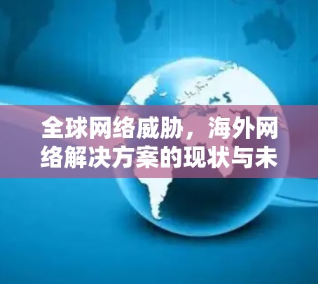 全球网络威胁,海外网络解决方案的现状与未来预测 全球网络威胁,海外网络解决方案的现状与未来预测
