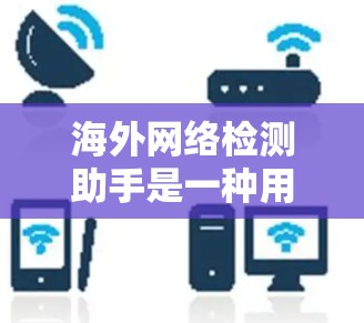 海外网络检测助手是一种用于确认网络连接和设备信息的工具,适用于在国外使用设备时的网络检查。以下是对这些工具的详细总结