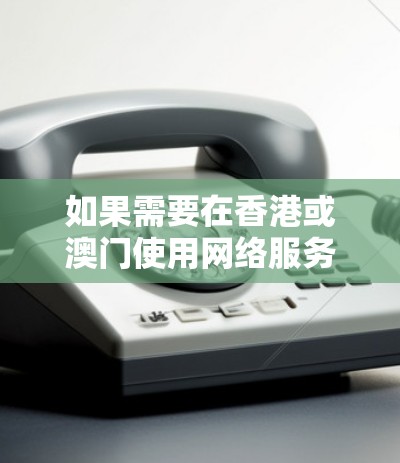 如果需要在香港或澳门使用网络服务,选择海外网络加速服务时,需要注意以下几点 如果需要在香港或澳门使用网络服务,选择海外网络加速服务时,需要注意以下几点