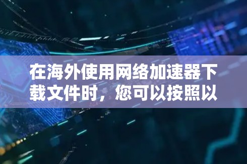 在海外使用网络加速器下载文件时，您可以按照以下步骤进行