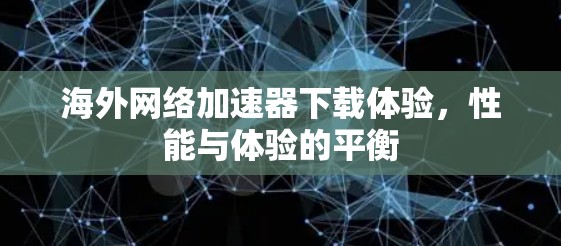 海外网络加速器下载体验，性能与体验的平衡