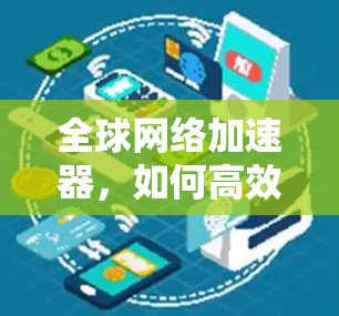 全球网络加速器,如何高效提升网络速度与体验? 全球网络加速器,如何高效提升网络速度与体验?