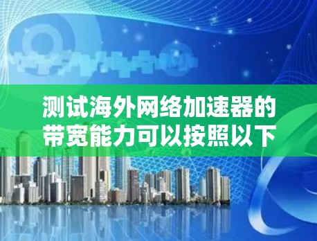 测试海外网络加速器的带宽能力可以按照以下步骤进行 测试海外网络加速器的带宽能力可以按照以下步骤进行