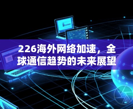 226海外网络加速，全球通信趋势的未来展望