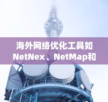 海外网络优化工具如NetNex、NetMap和NetMap Express,都是帮助用户优化网络环境的工具,适用于不同场景的需求。以下是对这些工具的详细总结 海外网络优化工具如NetNex、NetMap和NetMap Express,都是帮助用户优化网络环境的工具,适用于不同场景的需求。以下是对这些工具的详细总结