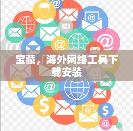 宝藏,海外网络工具下载安装 宝藏,海外网络工具下载安装