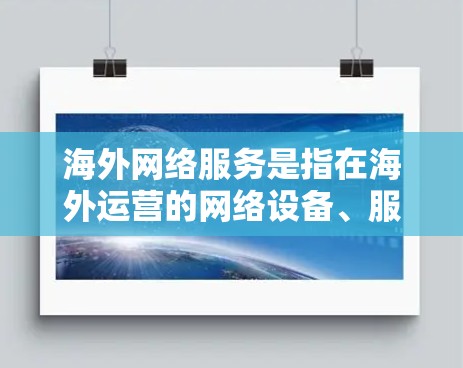 海外网络服务是指在海外运营的网络设备、服务或平台。以下是一些可能涉及海外网络服务的方面 海外网络服务是指在海外运营的网络设备、服务或平台。以下是一些可能涉及海外网络服务的方面