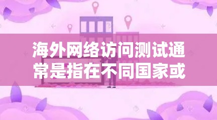 海外网络访问测试通常是指在不同国家或地区的网络环境中运行测试，以确保网络服务的稳定性和可靠性。以下是一些常见的测试场景和步骤