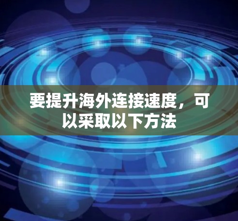 要提升海外连接速度，可以采取以下方法