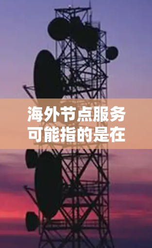 海外节点服务可能指的是在海外部署的网络节点或服务，通常与云计算、云计算平台、边缘计算等技术相关。具体含义可能因行业而异，以下是一些可能的解释