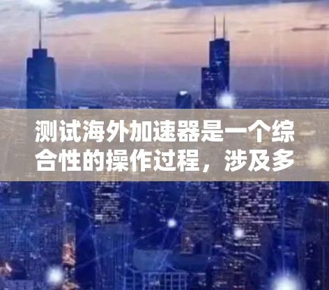 测试海外加速器是一个综合性的操作过程，涉及多个步骤和知识的学习和应用。以下是一个有条理的步骤指南，帮助您顺利完成测试