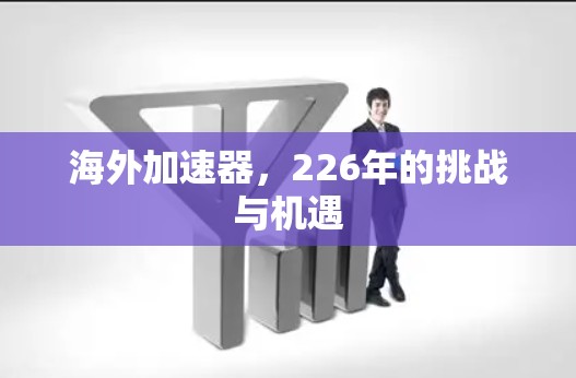 海外加速器,226年的挑战与机遇 海外加速器,226年的挑战与机遇