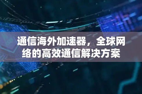 通信海外加速器，全球网络的高效通信解决方案