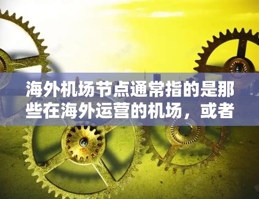 海外机场节点通常指的是那些在海外运营的机场，或者是在特定国家或地区运营的机场网络。这些机场可能位于不同的国家和地区，提供多样化的航空服务。以下是一些关于海外机场节点的常见信息