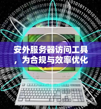 安外服务器访问工具,为合规与效率优化提供解决方案 安外服务器访问工具,为合规与效率优化提供解决方案