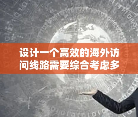 设计一个高效的海外访问线路需要综合考虑多个因素，以下是一个有条理的步骤指南