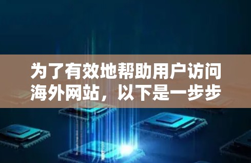为了有效地帮助用户访问海外网站，以下是一步步的建议