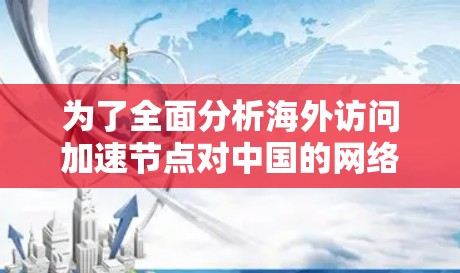 为了全面分析海外访问加速节点对中国的网络安全威胁的影响,可以按照以下步骤进行 为了全面分析海外访问加速节点对中国的网络安全威胁的影响,可以按照以下步骤进行