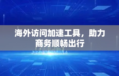 海外访问加速工具，助力商务顺畅出行