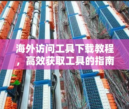海外访问工具下载教程,高效获取工具的指南 海外访问工具下载教程,高效获取工具的指南