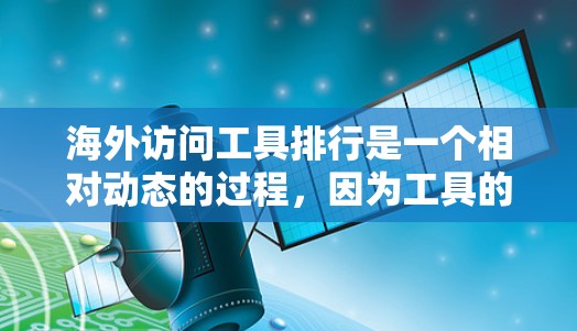 海外访问工具排行是一个相对动态的过程，因为工具的更新和功能会不断变化。不过，我可以提供一些常见的海外访问工具及其用途，供您参考。以下是一些常用的工具