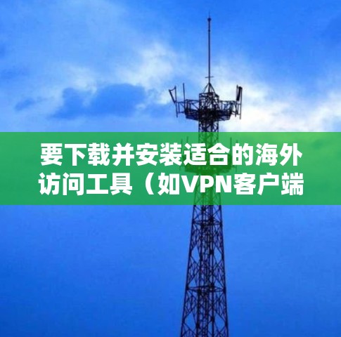 要下载并安装适合的海外访问工具（如VPN客户端）以下是一个清晰的步骤指南，推荐一些知名的 VPN 工具
