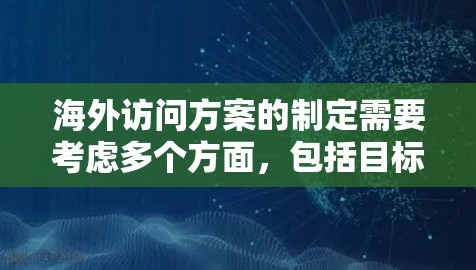 海外访问方案的制定需要考虑多个方面，包括目标国家的文化、经济、法律、政治环境、国际关系、政府政策、人员流动限制、医疗、交通、教育、住房等。以下是一些基本信息和步骤，帮助你制定一个适合的海外访问方案