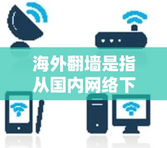 海外翻墙是指从国内网络下载到国外网络的软件、文件等，这在一定程度上增加了网络的安全性和隐私保护。然而，翻墙后的内容可能会与原网络环境有所不同，因此需要谨慎处理