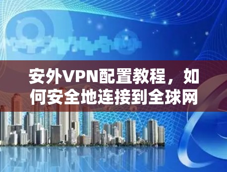 安外VPN配置教程，如何安全地连接到全球网络