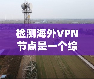 检测海外VPN节点是一个综合性的过程,涉及多种方法和步骤,以确保识别和评估可信度。以下是一个系统性的总结 检测海外VPN节点是一个综合性的过程,涉及多种方法和步骤,以确保识别和评估可信度。以下是一个系统性的总结