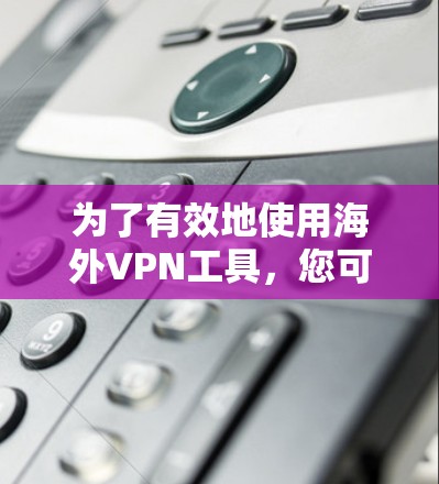 为了有效地使用海外VPN工具，您可以按照以下步骤进行