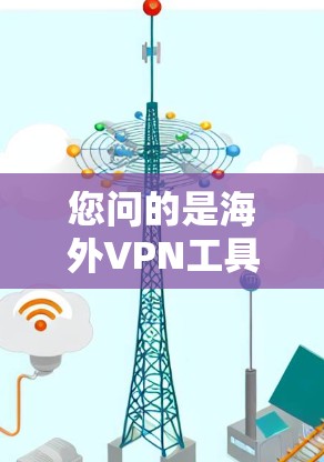您问的是海外VPN工具,这可能是指在海外使用VPN的工具或服务。以下是一些常见的海外VPN工具和推荐 您问的是海外VPN工具,这可能是指在海外使用VPN的工具或服务。以下是一些常见的海外VPN工具和推荐