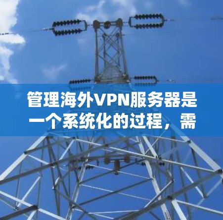 管理海外VPN服务器是一个系统化的过程,需要遵循以下步骤以确保安全和数据完整 管理海外VPN服务器是一个系统化的过程,需要遵循以下步骤以确保安全和数据完整