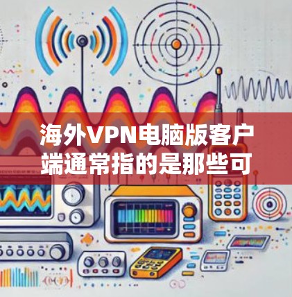 海外VPN电脑版客户端通常指的是那些可以安装在电脑上并被用于远程访问其他国家网络的软件。这些软件通常被称为网络VPN客户端或远程VPN工具。以下是一些常见的类型和特点，供您参考
