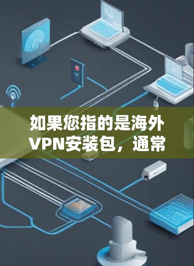如果您指的是海外VPN安装包,通常指的是安装在电脑上或手机上的VPN软件或客户端。以下是一些常见的VPN安装包和步骤 如果您指的是海外VPN安装包,通常指的是安装在电脑上或手机上的VPN软件或客户端。以下是一些常见的VPN安装包和步骤